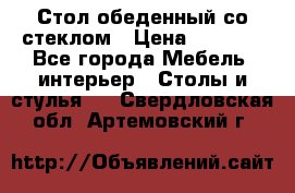 Стол обеденный со стеклом › Цена ­ 5 000 - Все города Мебель, интерьер » Столы и стулья   . Свердловская обл.,Артемовский г.